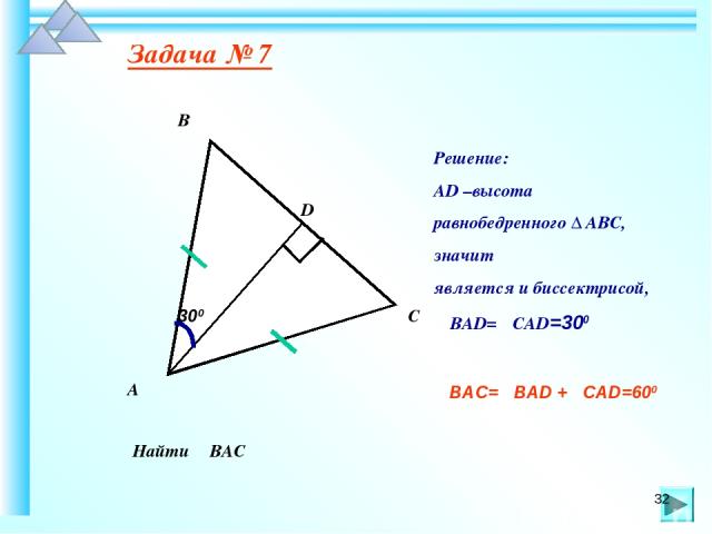 Задача № 7 Найти ∠ВАС 300 В А С D Решение: АD –высота равнобедренного ∆ АВС, значит является и биссектрисой, ∠ВАD=∠САD=300 ∠ВАС=∠ВАD +∠САD=600 *