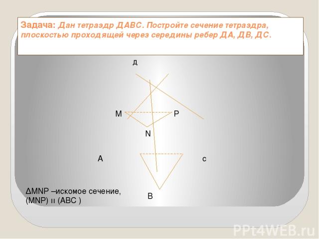 Задача: Дан тетраэдр ДАВС. Постройте сечение тетраэдра, плоскостью проходящей через середины ребер ДА, ДВ, ДС. д А с M N P B ∆MNP –искомое сечение, (MNP) ıı (ABC )