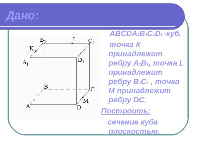 Дано: ABCDА1B1C1D1 -куб, точка К принадлежит ребру A1В1, точка L принадлежит ребру В1C1 , точка М принадлежит ребру DC. Построить: сечение куба плоскостью.