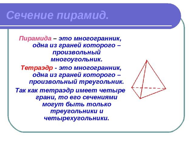 Сечение пирамид. Пирамида – это многогранник, одна из граней которого – произвольный многоугольник. Тетраэдр - это многогранник, одна из граней которого – произвольный треугольник. Так как тетраэдр имеет четыре грани, то его сечениями могут быть тол…