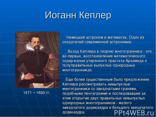 Иоганн Кеплер 1571 – 1630 гг. Немецкий астроном и математик. Один из создателей современной астрономии. Вклад Кеплера в теорию многогранника - это, во-первых, восстановление математического содержания утерянного трактата Архимеда о полуправильных вы…
