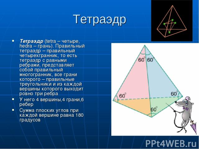 Тетраэдр Тетраэдр (tetra – четыре, hedra – грань). Правильный тетраэдр – правильный четырехгранник, то есть тетраэдр с равными ребрами, представляет собой правильный многогранник, все грани которого – правильные треугольники и из каждой вершины кото…