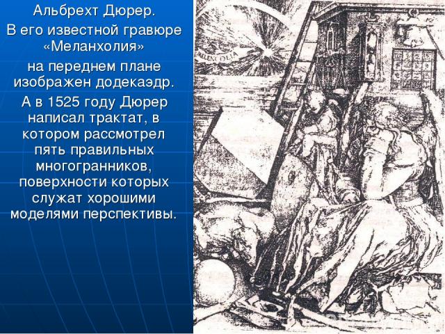 Альбрехт Дюрер. В его известной гравюре «Меланхолия» на переднем плане изображен додекаэдр. А в 1525 году Дюрер написал трактат, в котором рассмотрел пять правильных многогранников, поверхности которых служат хорошими моделями перспективы.