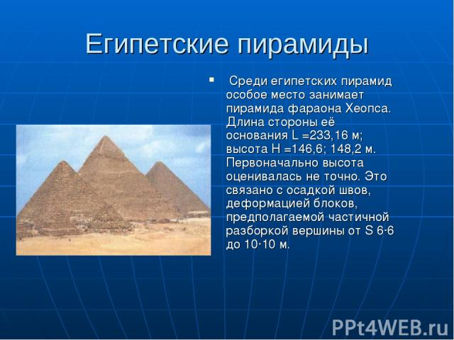 Египетские пирамиды Среди египетских пирамид особое место занимает пирамида фараона Хеопса. Длина стороны её основания L =233,16 м; высота Н =146,6; 148,2 м. Первоначально высота оценивалась не точно. Это связано с осадкой швов, деформацией блоков, …