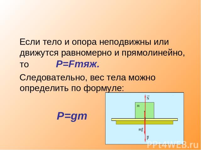 Если тело и опора неподвижны или движутся равномерно и прямолинейно, то P=Fтяж. Следовательно, вес тела можно определить по формуле: P=gm