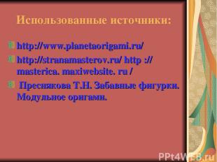 Использованные источники: http://www.planetaorigami.ru/ http://stranamasterov.ru
