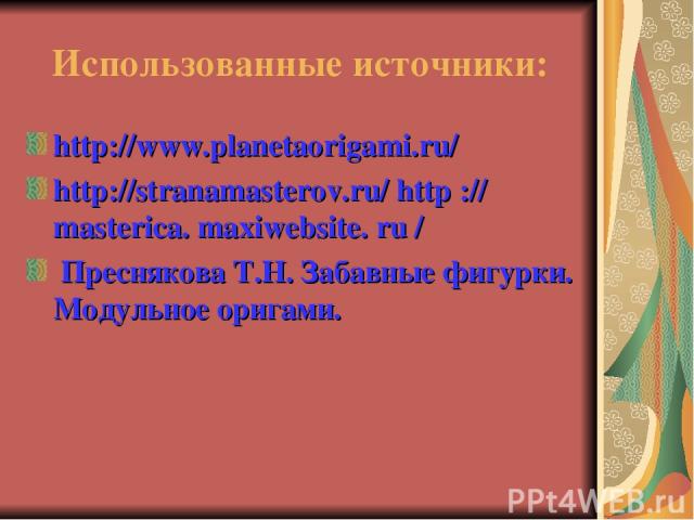 Использованные источники: http://www.planetaorigami.ru/ http://stranamasterov.ru/ http :// masterica. maxiwebsite. ru / Преснякова Т.Н. Забавные фигурки. Модульное оригами.