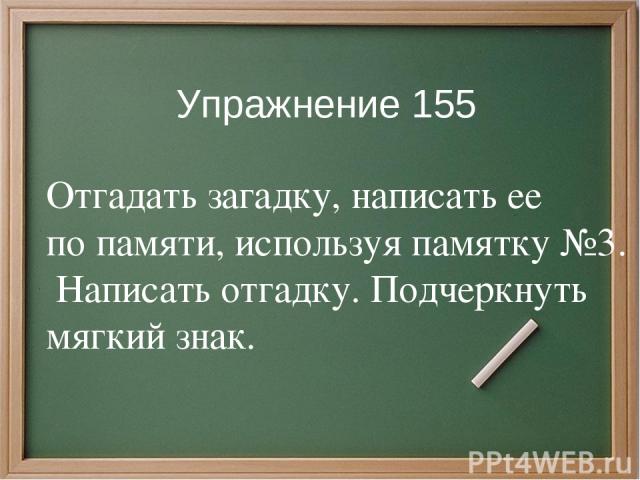 Упражнение 155 Отгадать загадку, написать ее по памяти, используя памятку №3. Написать отгадку. Подчеркнуть мягкий знак.