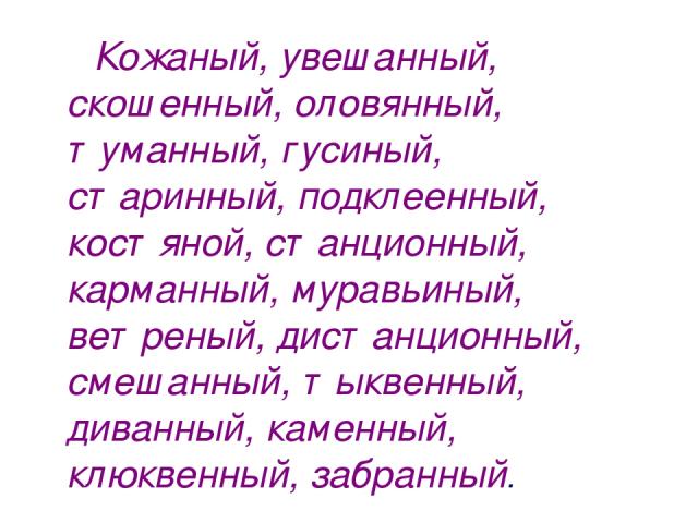 Кожаный, увешанный, скошенный, оловянный, туманный, гусиный, старинный, подклеенный, костяной, станционный, карманный, муравьиный, ветреный, дистанционный, смешанный, тыквенный, диванный, каменный, клюквенный, забранный.