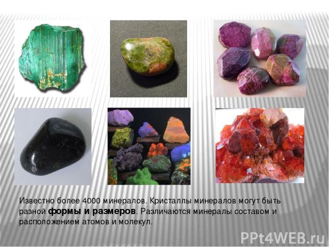 Известно более 4000 минералов. Кристаллы минералов могут быть разной формы и размеров. Различаются минералы составом и расположением атомов и молекул.