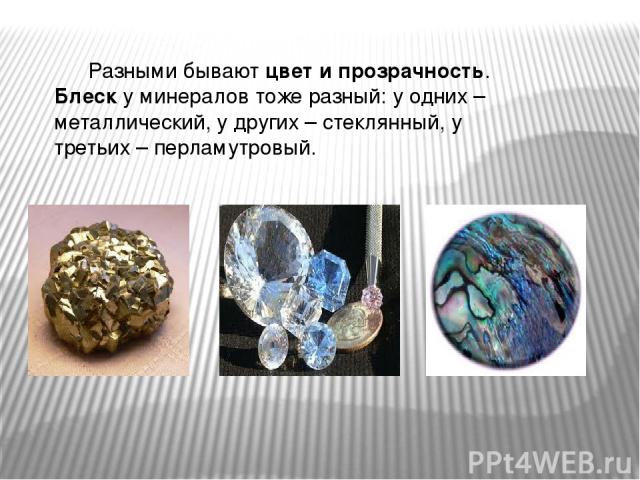 Разными бывают цвет и прозрачность. Блеск у минералов тоже разный: у одних – металлический, у других – стеклянный, у третьих – перламутровый.
