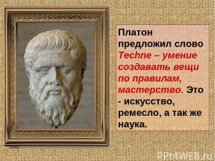 Платон предложил слово Techne – умение создавать вещи по правилам, мастерство. Э
