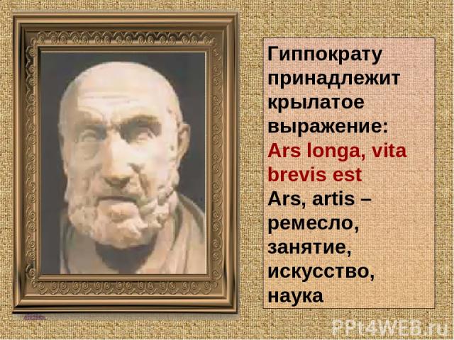 Гиппократу принадлежит крылатое выражение: Ars longa, vita brevis est Ars, artis – ремесло, занятие, искусство, наука