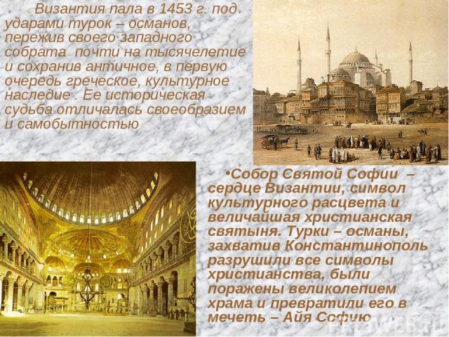 Византия пала в 1453 г. под ударами турок – османов, пережив своего западного собрата почти на тысячелетие и сохранив античное, в первую очередь греческое, культурное наследие . Ее историческая судьба отличалась своеобразием и самобытностью Собор Св…