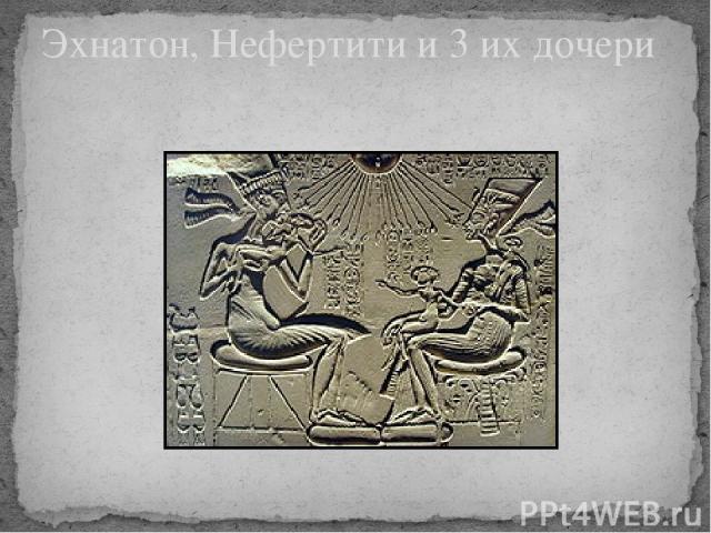 Эхнатон, Нефертити и 3 их дочери