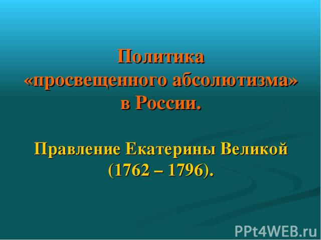 Политика «просвещенного абсолютизма» в России. Правление Екатерины Великой (1762 – 1796).
