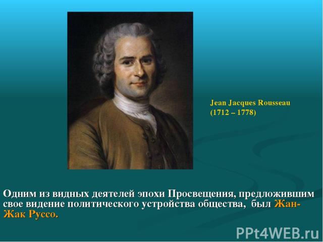 Одним из видных деятелей эпохи Просвещения, предложившим свое видение политического устройства общества, был Жан-Жак Руссо. Jean Jacques Rousseau (1712 – 1778)