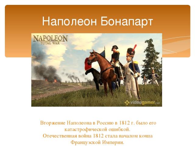Наполеон Бонапарт Вторжение Наполеона в Россию в 1812 г. было его катастрофической ошибкой. Отечественная война 1812 стала началом конца Французской Империи.