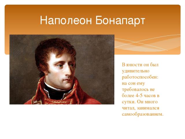Наполеон Бонапарт В юности он был удивительно работоспособен: на сон ему требовалось не более 4-5 часов в сутки. Он много читал, занимался самообразованием.