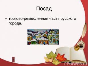 Посад торгово-ремесленная часть русского города.