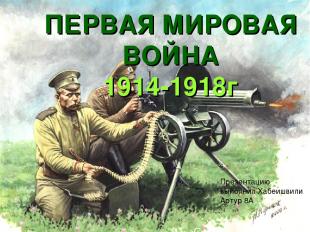 ПЕРВАЯ МИРОВАЯ ВОЙНА 1914-1918г Презентацию выполнил Хабеишвили Артур 8А