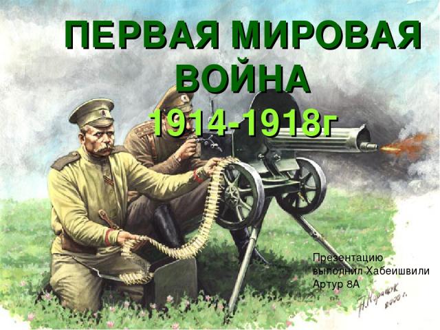 ПЕРВАЯ МИРОВАЯ ВОЙНА 1914-1918г Презентацию выполнил Хабеишвили Артур 8А
