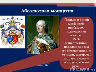 Абсолютная монархия Людовик XV (1715 – 1774) «Только в одной моей особе пребывае
