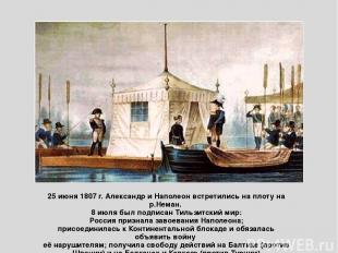 25 июня 1807 г. Александр и Наполеон встретились на плоту на р.Неман. 8 июля был