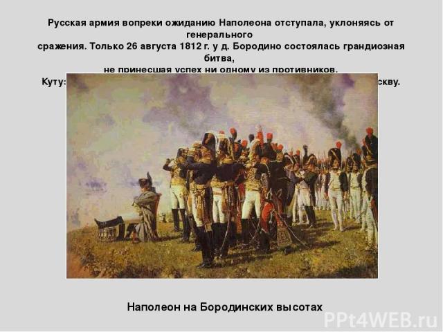 Наполеон на Бородинских высотах Русская армия вопреки ожиданию Наполеона отступала, уклоняясь от генерального сражения. Только 26 августа 1812 г. у д. Бородино состоялась грандиозная битва, не принесшая успех ни одному из противников. Кутузов продол…