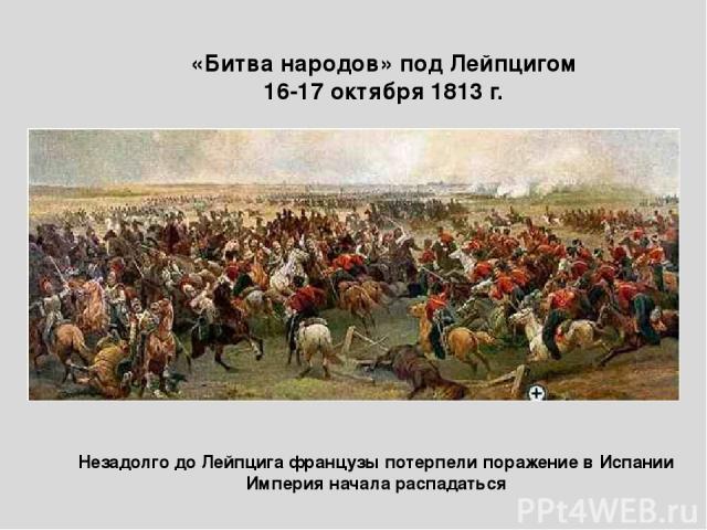 «Битва народов» под Лейпцигом 16-17 октября 1813 г. Незадолго до Лейпцига французы потерпели поражение в Испании Империя начала распадаться