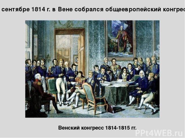 В сентябре 1814 г. в Вене собрался общеевропейский конгресс Венский конгресс 1814-1815 гг.