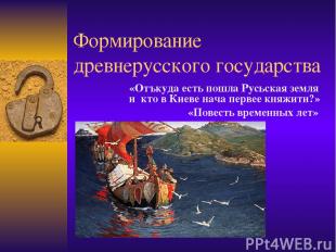 Формирование древнерусского государства «Отъкуда есть пошла Русьская земля и кто