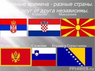 В разные времена - разные страны. Ныне друг от друга независимы. Сербия Хорватия