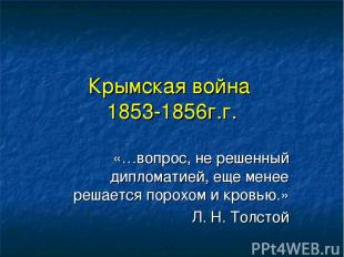 Крымская война 1853-1856г.г. «…вопрос, не решенный дипломатией, еще менее решает