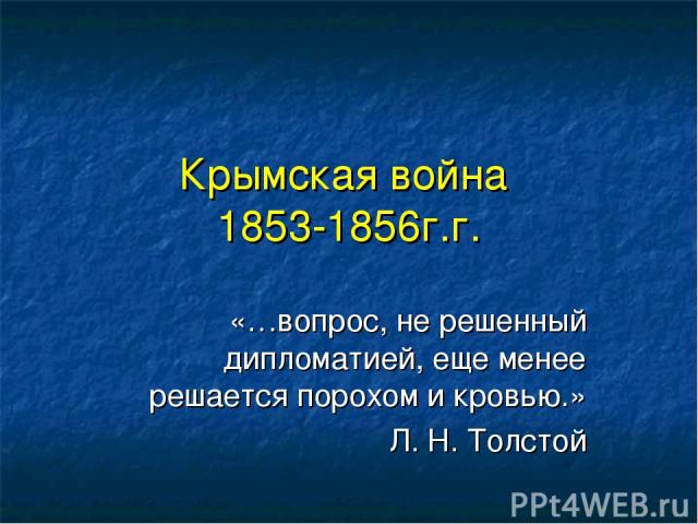 Крымская война 1853-1856г.г. «…вопрос, не решенный дипломатией, еще менее решается порохом и кровью.» Л. Н. Толстой