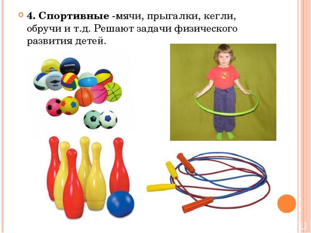 4. Спортивные -мячи, прыгалки, кегли, обручи и т.д. Решают задачи физического развития детей.
