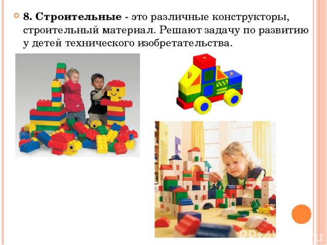 8. Строительные - это различные конструкторы, строительный материал. Решают задачу по развитию у детей технического изобретательства.