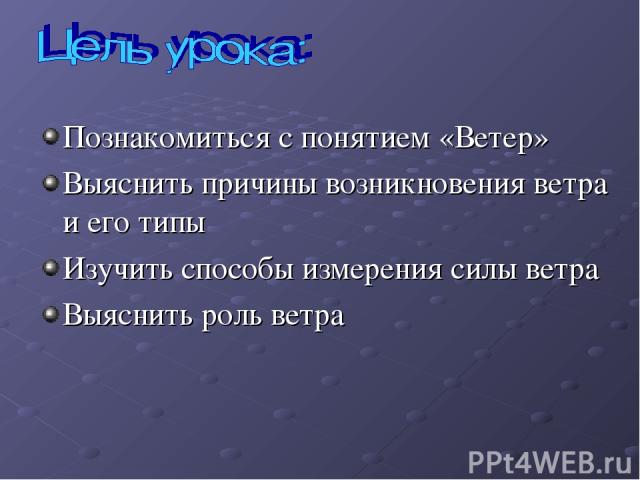 Познакомиться с понятием «Ветер» Выяснить причины возникновения ветра и его типы Изучить способы измерения силы ветра Выяснить роль ветра