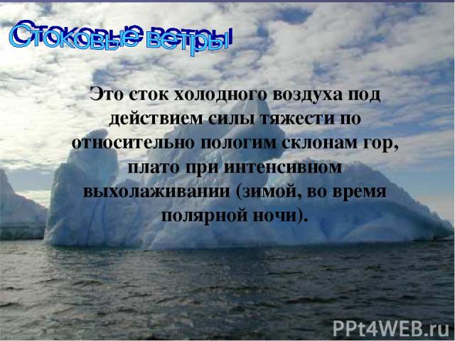 Это сток холодного воздуха под действием силы тяжести по относительно пологим склонам гор, плато при интенсивном выхолаживании (зимой, во время полярной ночи).