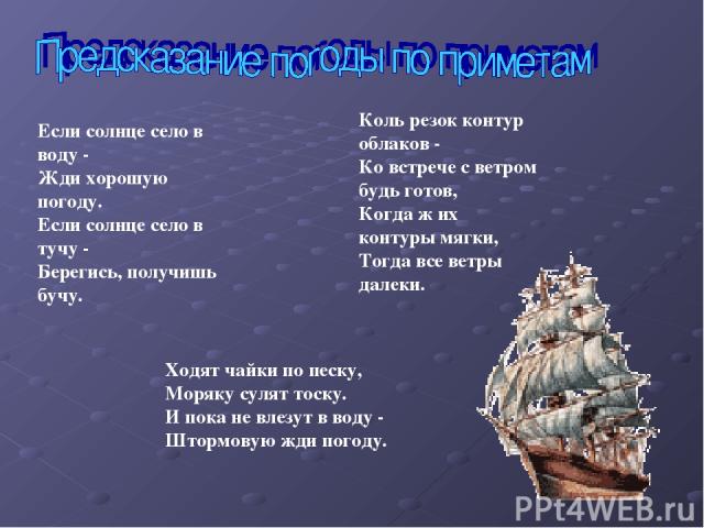 Если солнце село в воду - Жди хорошую погоду. Если солнце село в тучу - Берегись, получишь бучу. Ходят чайки по песку, Моряку сулят тоску. И пока не влезут в воду - Штормовую жди погоду. Коль резок контур облаков - Ко встрече с ветром будь готов, Ко…