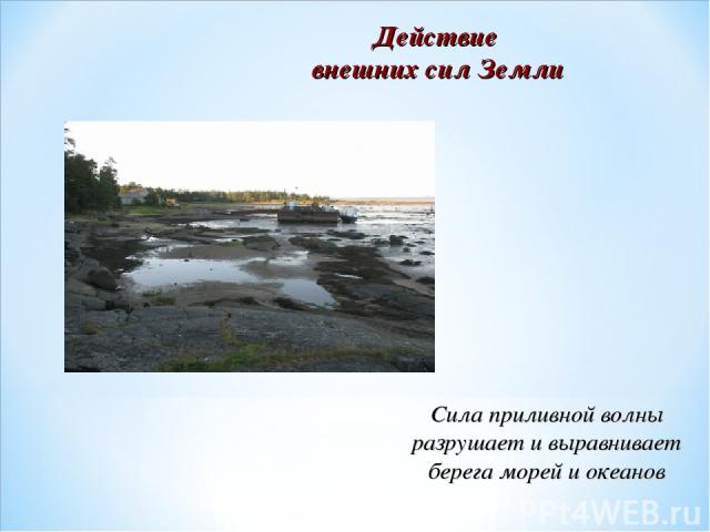 Действие внешних сил Земли Сила приливной волны разрушает и выравнивает берега морей и океанов
