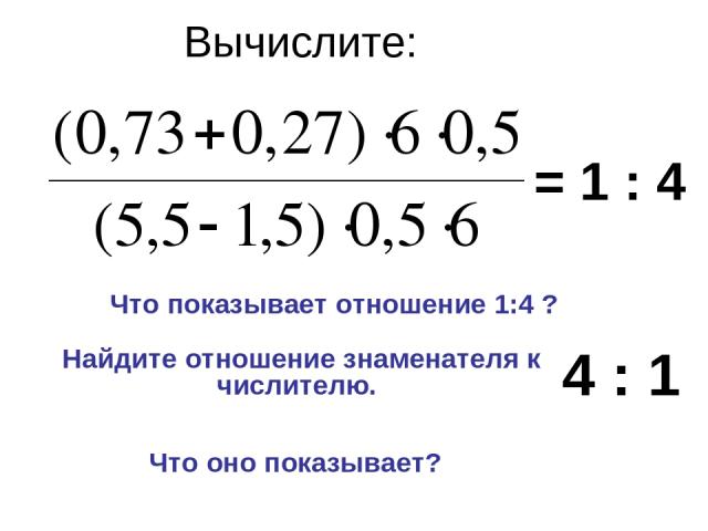 Вычислите: Найдите отношение знаменателя к числителю. = 1 : 4 Что показывает отношение 1:4 ? 4 : 1 Что оно показывает?