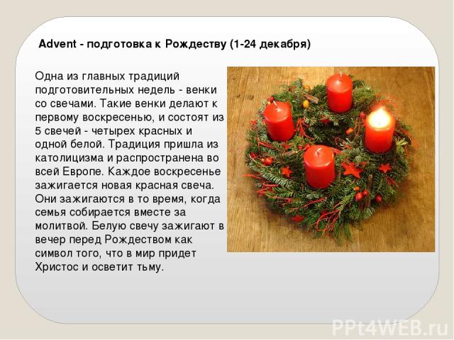 Advent - подготовка к Рождеству (1-24 декабря) Одна из главных традиций подготовительных недель - венки со свечами. Такие венки делают к первому воскресенью, и состоят из 5 свечей - четырех красных и одной белой. Традиция пришла из католицизма и рас…