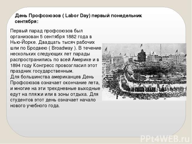 День Профсоюзов ( Labor Day) первый понедельник сентября: Первый парад профсоюзов был организован 5 сентября 1882 года в Нью-Йорке. Двадцать тысяч рабочих шли по Бродвею ( Broadway ). В течение нескольких следующих лет парады распространились по все…