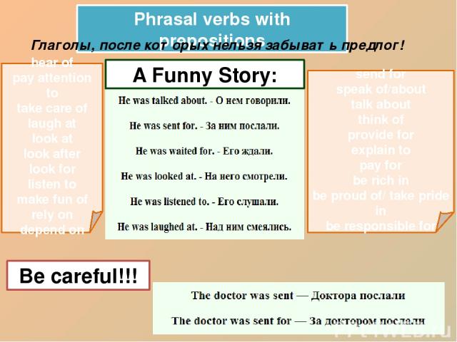 Phrasal verbs with prepositions Глаголы, после которых нельзя забывать предлог! hear of pay attention to take care of laugh at look at look after look for listen to make fun of rely on depend on send for speak of/about talk about think of provide fo…