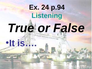Ex. 24 p.94 Listening True or False It is….