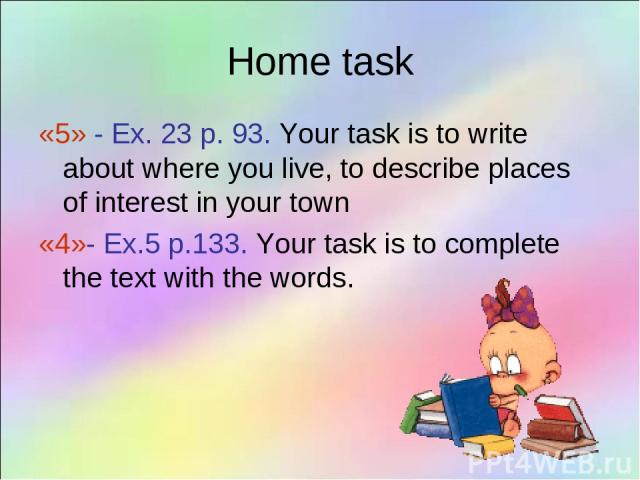 Home task «5» - Ex. 23 p. 93. Your task is to write about where you live, to describe places of interest in your town «4»- Ex.5 p.133. Your task is to complete the text with the words.