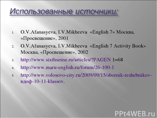 O.V.Afanasyeva, I.V.Mikheeva «English 7» Москва, «Просвещение», 2001 O.V.Afanasyeva, I.V.Mikheeva «English 7 Activity Book» Москва, «Просвещение», 2002 http://www.sixthsense.ru/articles/?PAGEN 1=68 http://www.maru-english.ru/forum/26-100-1 http://ww…