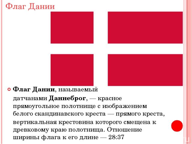 Флаг Дании Флаг Дании, называемый датчанами Даннеброг, — красное прямоугольное полотнище с изображением белого скандинавского креста — прямого креста, вертикальная крестовина которого смещена к древковому краю полотнища. Отношение ширины флага к его…