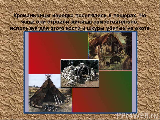 Кроманьонцы нередко поселялись в пещерах. Но чаще они строили жилища самостоятельно, используя для этого кости и шкуры убитых на охоте животных.